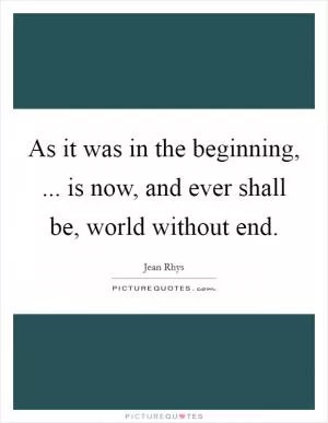As it was in the beginning, ... is now, and ever shall be, world without end Picture Quote #1