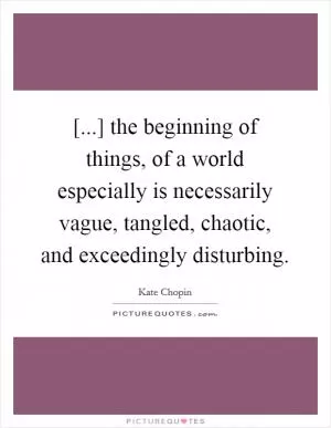 [...] the beginning of things, of a world especially is necessarily vague, tangled, chaotic, and exceedingly disturbing Picture Quote #1
