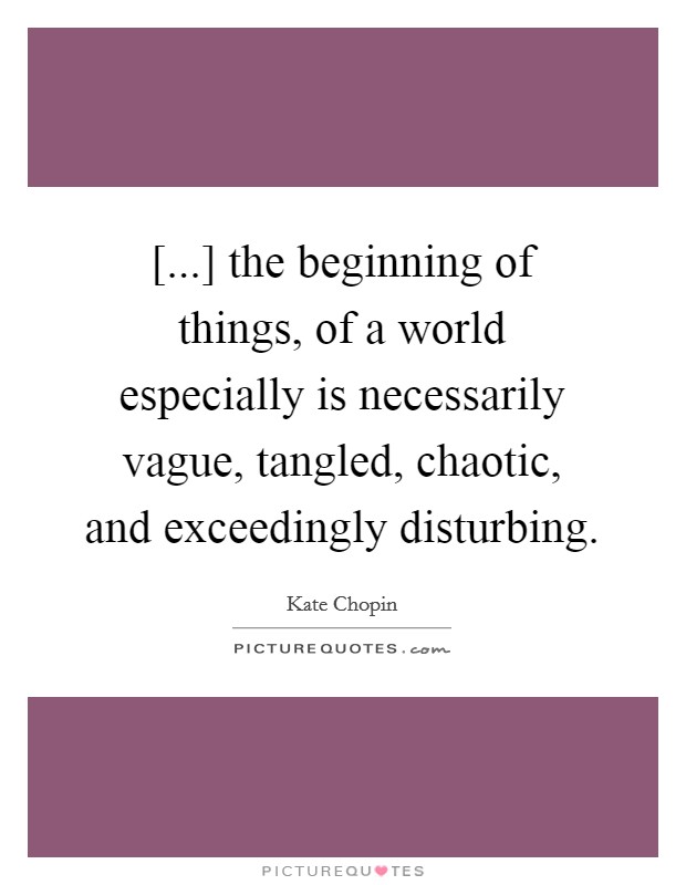 [...] the beginning of things, of a world especially is necessarily vague, tangled, chaotic, and exceedingly disturbing. Picture Quote #1