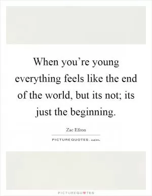 When you’re young everything feels like the end of the world, but its not; its just the beginning Picture Quote #1