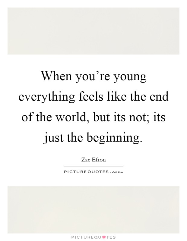 When you're young everything feels like the end of the world, but its not; its just the beginning. Picture Quote #1
