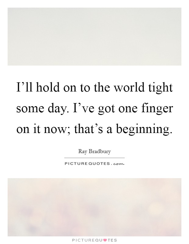 I'll hold on to the world tight some day. I've got one finger on it now; that's a beginning. Picture Quote #1