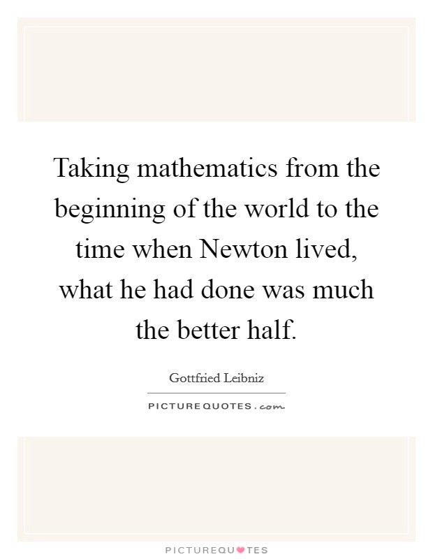 Taking mathematics from the beginning of the world to the time when Newton lived, what he had done was much the better half. Picture Quote #1