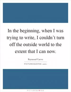 In the beginning, when I was trying to write, I couldn’t turn off the outside world to the extent that I can now Picture Quote #1