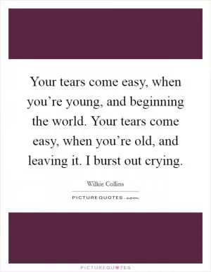 Your tears come easy, when you’re young, and beginning the world. Your tears come easy, when you’re old, and leaving it. I burst out crying Picture Quote #1