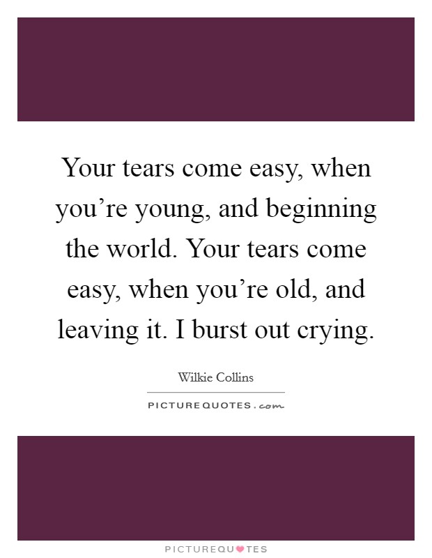 Your tears come easy, when you're young, and beginning the world. Your tears come easy, when you're old, and leaving it. I burst out crying. Picture Quote #1