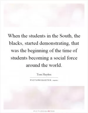 When the students in the South, the blacks, started demonstrating, that was the beginning of the time of students becoming a social force around the world Picture Quote #1