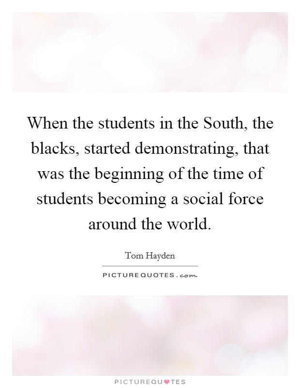 When the students in the South, the blacks, started demonstrating, that was the beginning of the time of students becoming a social force around the world. Picture Quote #1