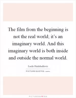The film from the beginning is not the real world; it’s an imaginary world. And this imaginary world is both inside and outside the normal world Picture Quote #1