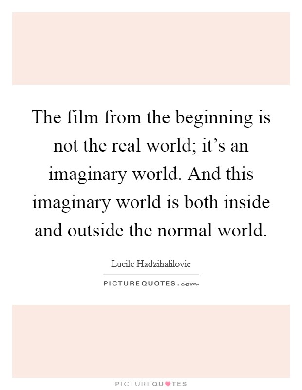 The film from the beginning is not the real world; it's an imaginary world. And this imaginary world is both inside and outside the normal world. Picture Quote #1
