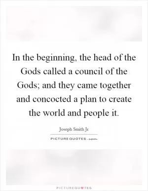 In the beginning, the head of the Gods called a council of the Gods; and they came together and concocted a plan to create the world and people it Picture Quote #1