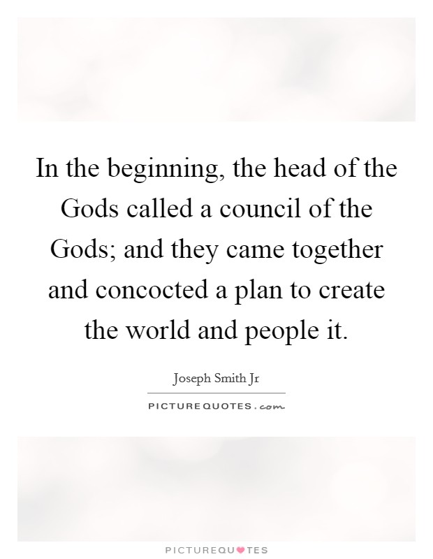 In the beginning, the head of the Gods called a council of the Gods; and they came together and concocted a plan to create the world and people it. Picture Quote #1