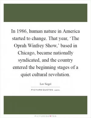 In 1986, human nature in America started to change. That year, ‘The Oprah Winfrey Show,’ based in Chicago, became nationally syndicated, and the country entered the beginning stages of a quiet cultural revolution Picture Quote #1