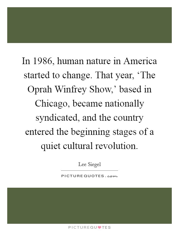 In 1986, human nature in America started to change. That year, ‘The Oprah Winfrey Show,' based in Chicago, became nationally syndicated, and the country entered the beginning stages of a quiet cultural revolution. Picture Quote #1