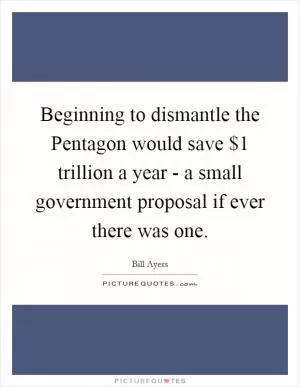 Beginning to dismantle the Pentagon would save $1 trillion a year - a small government proposal if ever there was one Picture Quote #1