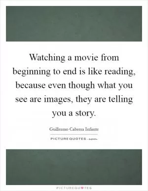Watching a movie from beginning to end is like reading, because even though what you see are images, they are telling you a story Picture Quote #1