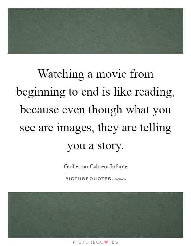 Watching a movie from beginning to end is like reading, because even though what you see are images, they are telling you a story. Picture Quote #1