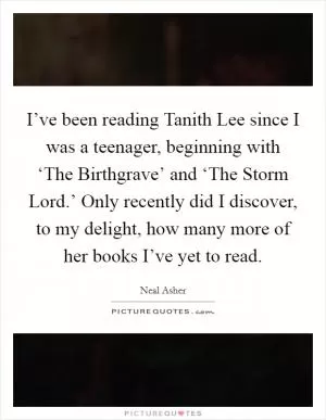 I’ve been reading Tanith Lee since I was a teenager, beginning with ‘The Birthgrave’ and ‘The Storm Lord.’ Only recently did I discover, to my delight, how many more of her books I’ve yet to read Picture Quote #1
