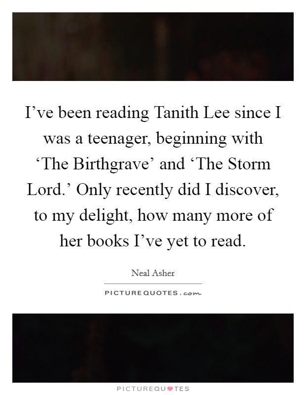 I've been reading Tanith Lee since I was a teenager, beginning with ‘The Birthgrave' and ‘The Storm Lord.' Only recently did I discover, to my delight, how many more of her books I've yet to read. Picture Quote #1