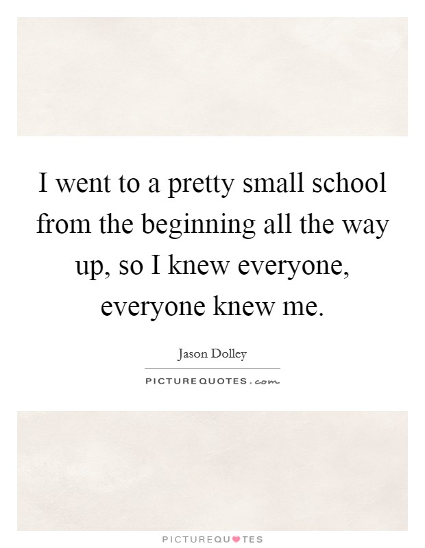 I went to a pretty small school from the beginning all the way up, so I knew everyone, everyone knew me. Picture Quote #1