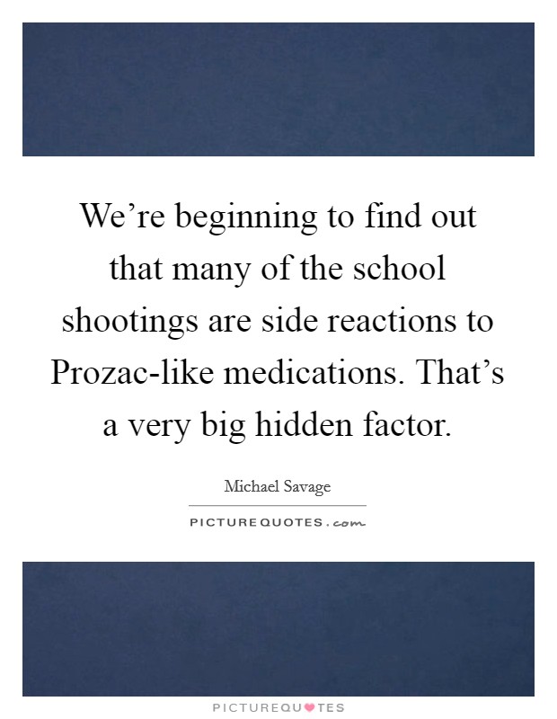 We're beginning to find out that many of the school shootings are side reactions to Prozac-like medications. That's a very big hidden factor. Picture Quote #1