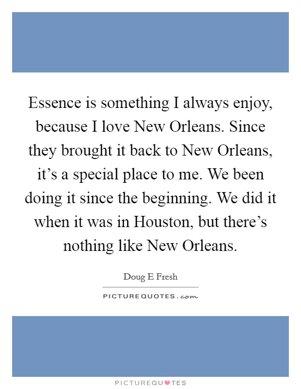 Essence is something I always enjoy, because I love New Orleans. Since they brought it back to New Orleans, it's a special place to me. We been doing it since the beginning. We did it when it was in Houston, but there's nothing like New Orleans. Picture Quote #1