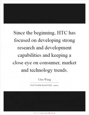 Since the beginning, HTC has focused on developing strong research and development capabilities and keeping a close eye on consumer, market and technology trends Picture Quote #1