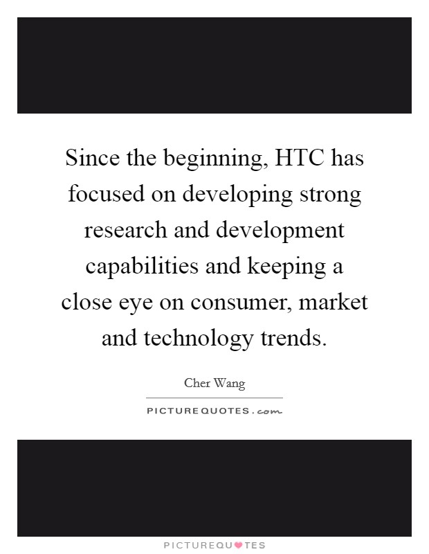 Since the beginning, HTC has focused on developing strong research and development capabilities and keeping a close eye on consumer, market and technology trends. Picture Quote #1