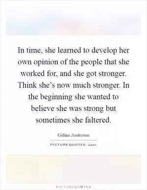 In time, she learned to develop her own opinion of the people that she worked for, and she got stronger. Think she’s now much stronger. In the beginning she wanted to believe she was strong but sometimes she faltered Picture Quote #1
