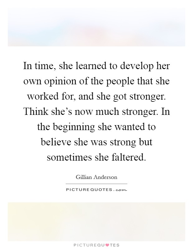 In time, she learned to develop her own opinion of the people that she worked for, and she got stronger. Think she's now much stronger. In the beginning she wanted to believe she was strong but sometimes she faltered. Picture Quote #1