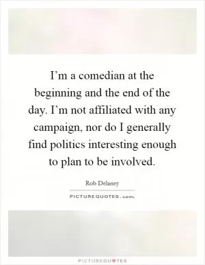 I’m a comedian at the beginning and the end of the day. I’m not affiliated with any campaign, nor do I generally find politics interesting enough to plan to be involved Picture Quote #1