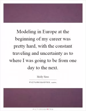 Modeling in Europe at the beginning of my career was pretty hard, with the constant traveling and uncertainty as to where I was going to be from one day to the next Picture Quote #1