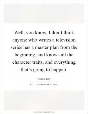 Well, you know, I don’t think anyone who writes a television series has a master plan from the beginning, and knows all the character traits, and everything that’s going to happen Picture Quote #1