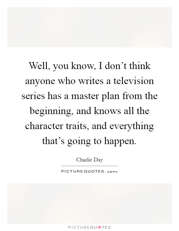 Well, you know, I don't think anyone who writes a television series has a master plan from the beginning, and knows all the character traits, and everything that's going to happen. Picture Quote #1