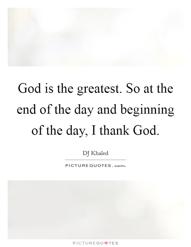 God is the greatest. So at the end of the day and beginning of the day, I thank God. Picture Quote #1