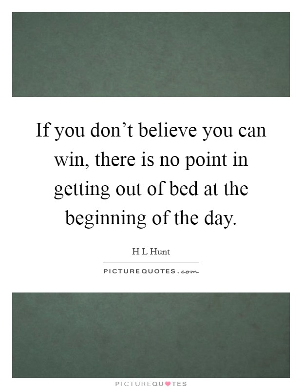 If you don't believe you can win, there is no point in getting out of bed at the beginning of the day. Picture Quote #1