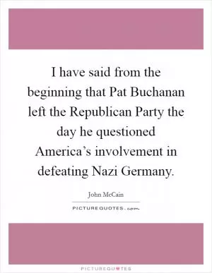 I have said from the beginning that Pat Buchanan left the Republican Party the day he questioned America’s involvement in defeating Nazi Germany Picture Quote #1