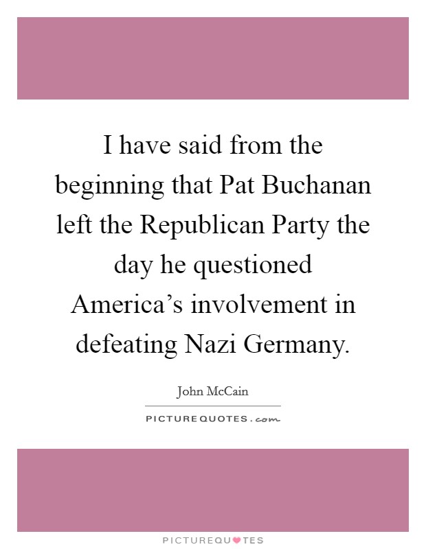 I have said from the beginning that Pat Buchanan left the Republican Party the day he questioned America's involvement in defeating Nazi Germany. Picture Quote #1