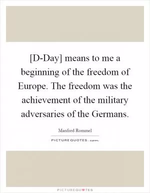 [D-Day] means to me a beginning of the freedom of Europe. The freedom was the achievement of the military adversaries of the Germans Picture Quote #1