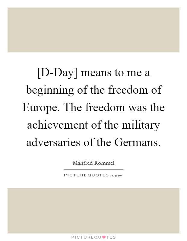 [D-Day] means to me a beginning of the freedom of Europe. The freedom was the achievement of the military adversaries of the Germans. Picture Quote #1