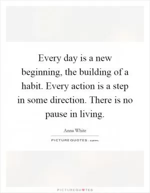 Every day is a new beginning, the building of a habit. Every action is a step in some direction. There is no pause in living Picture Quote #1