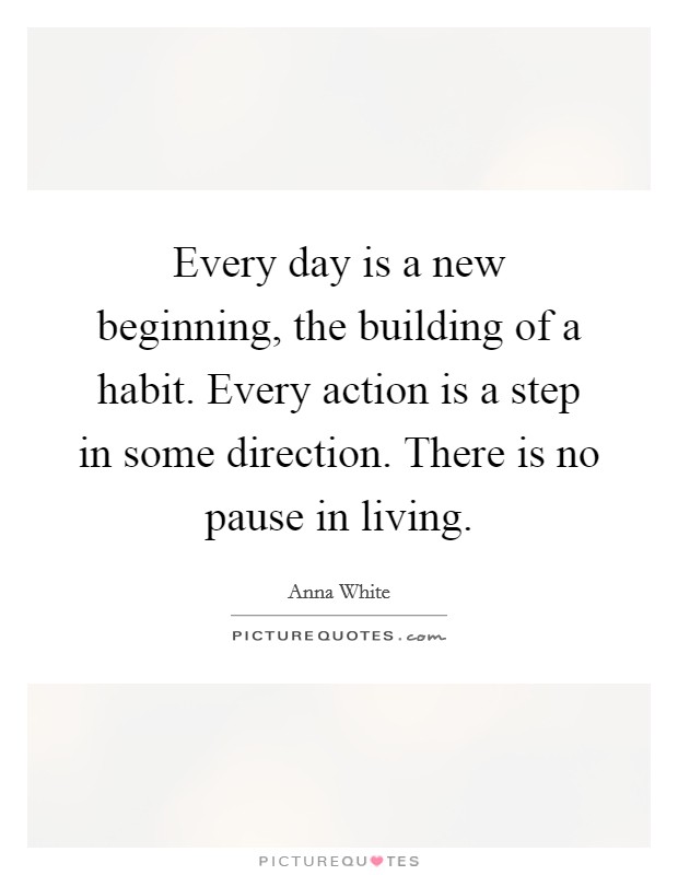 Every day is a new beginning, the building of a habit. Every action is a step in some direction. There is no pause in living. Picture Quote #1