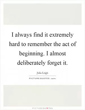 I always find it extremely hard to remember the act of beginning. I almost deliberately forget it Picture Quote #1