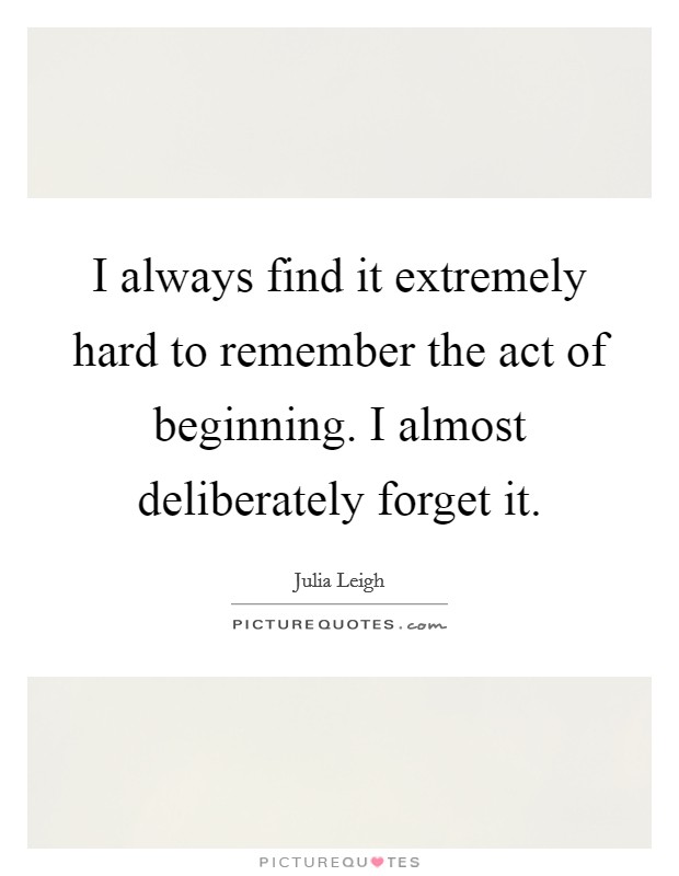 I always find it extremely hard to remember the act of beginning. I almost deliberately forget it. Picture Quote #1