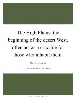 The High Plains, the beginning of the desert West, often act as a crucible for those who inhabit them Picture Quote #1
