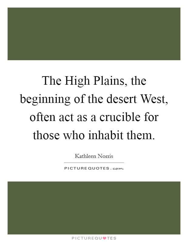 The High Plains, the beginning of the desert West, often act as a crucible for those who inhabit them. Picture Quote #1