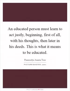An educated person must learn to act justly, beginning, first of all, with his thoughts, then later in his deeds. This is what it means to be educated Picture Quote #1