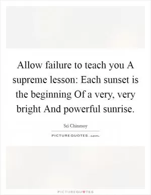 Allow failure to teach you A supreme lesson: Each sunset is the beginning Of a very, very bright And powerful sunrise Picture Quote #1