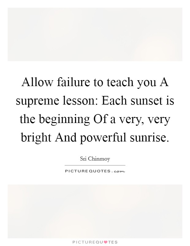 Allow failure to teach you A supreme lesson: Each sunset is the beginning Of a very, very bright And powerful sunrise. Picture Quote #1