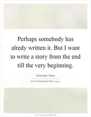 Perhaps somebody has alredy written it. But I want to write a story from the end till the very beginning Picture Quote #1